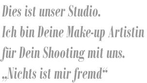 Dies ist unser Studio. Ich bin Deine Make-up Artistin  für Dein Shooting mit uns. „Nichts ist mir fremd“