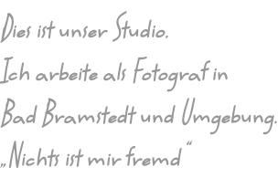 Dies ist unser Studio. Ich arbeite als Fotograf in Bad Bramstedt und Umgebung. „Nichts ist mir fremd“