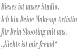 Dieses ist unser Studio. Ich bin Deine Make-up Artistin für Dein Shooting mit uns. „Nichts ist mir fremd“